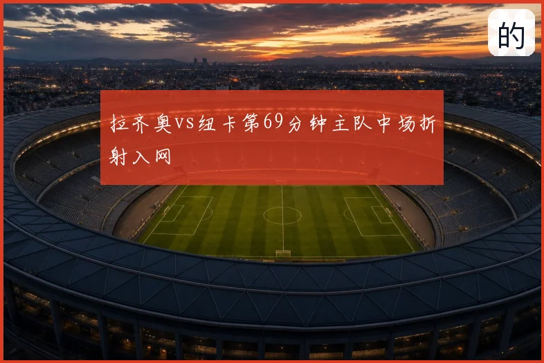 拉齐奥vs纽卡第69分钟主队中场折射入网