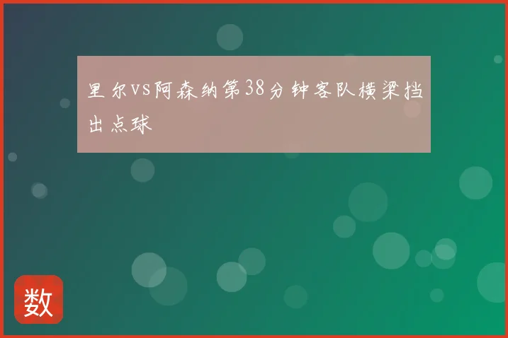 里尔vs阿森纳第38分钟客队横梁挡出点球