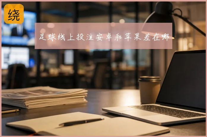 足球线上投注安卓和苹果差在哪