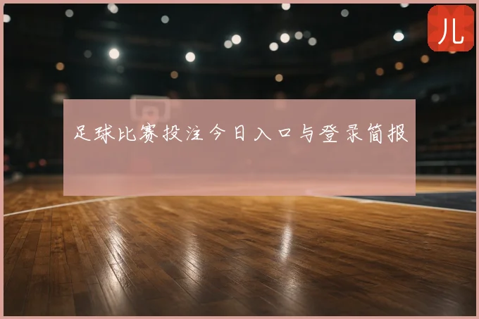 足球比赛投注今日入口与登录简报