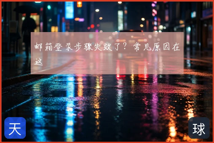 邮箱登录步骤失效了?常见原因在这