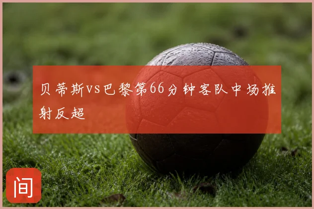 贝蒂斯vs巴黎第66分钟客队中场推射反超